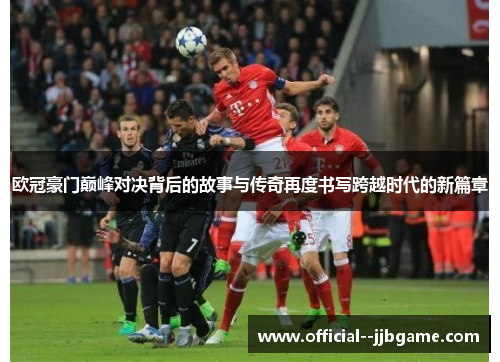 欧冠豪门巅峰对决背后的故事与传奇再度书写跨越时代的新篇章