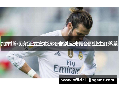 加雷斯·贝尔正式宣布退役告别足球舞台职业生涯落幕