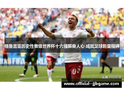 格鲁吉亚历史性晋级世界杯十六强振奋人心 成就足球新里程碑