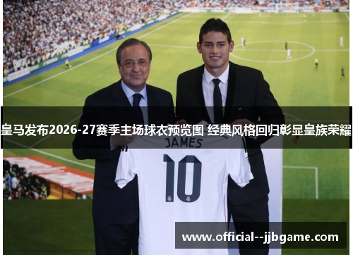 皇马发布2026-27赛季主场球衣预览图 经典风格回归彰显皇族荣耀