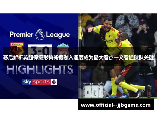 赛后解析英超保级形势新援融入速度成为最大看点一文看懂球队关键