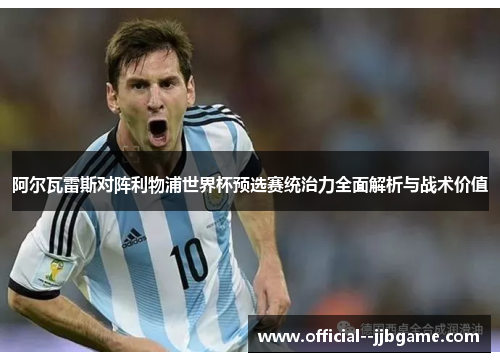 阿尔瓦雷斯对阵利物浦世界杯预选赛统治力全面解析与战术价值