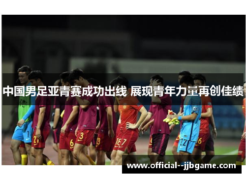 中国男足亚青赛成功出线 展现青年力量再创佳绩