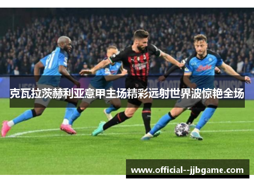 克瓦拉茨赫利亚意甲主场精彩远射世界波惊艳全场