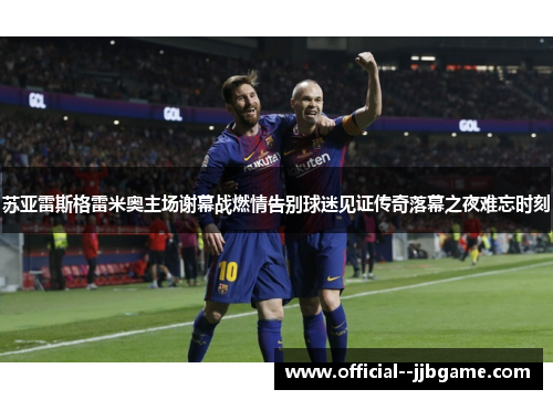 苏亚雷斯格雷米奥主场谢幕战燃情告别球迷见证传奇落幕之夜难忘时刻