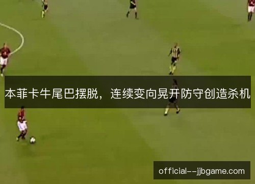 本菲卡牛尾巴摆脱，连续变向晃开防守创造杀机