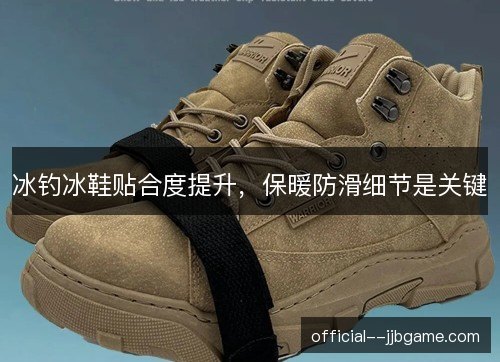 冰钓冰鞋贴合度提升，保暖防滑细节是关键